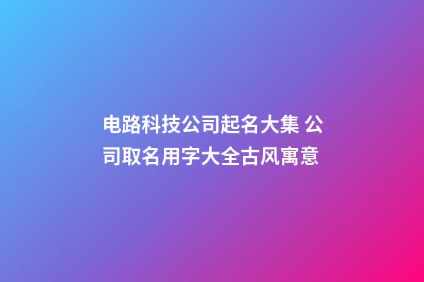 电路科技公司起名大集 公司取名用字大全古风寓意-第1张-公司起名-玄机派